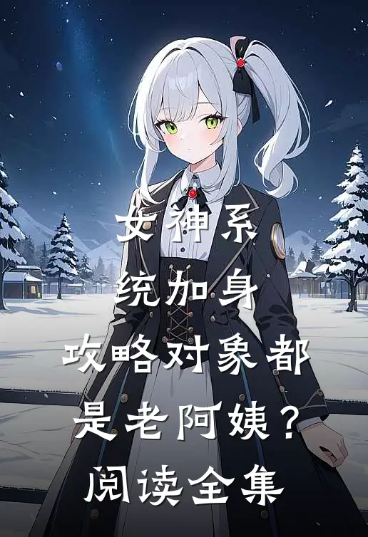女神系统加身，攻略对象都是老阿姨？阅读全集