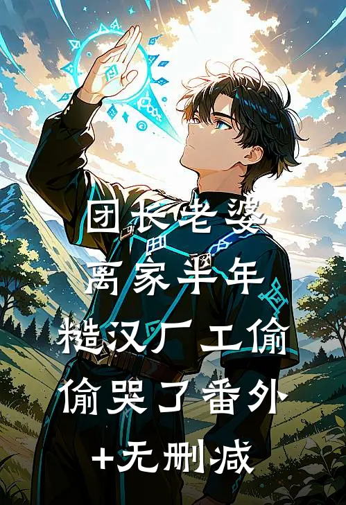 团长老婆离家半年，糙汉厂工偷偷哭了番外+无删减