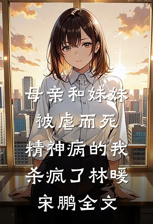 母亲和妹妹被虐而死，精神病的我杀疯了林暖宋鹏全文