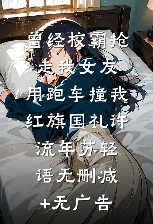 曾经校霸抢走我女友，用跑车撞我红旗国礼许流年苏轻语无删减+无广告