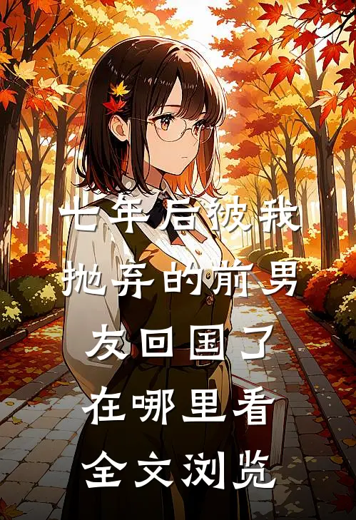 七年后被我抛弃的前男友回国了在哪里看全文浏览