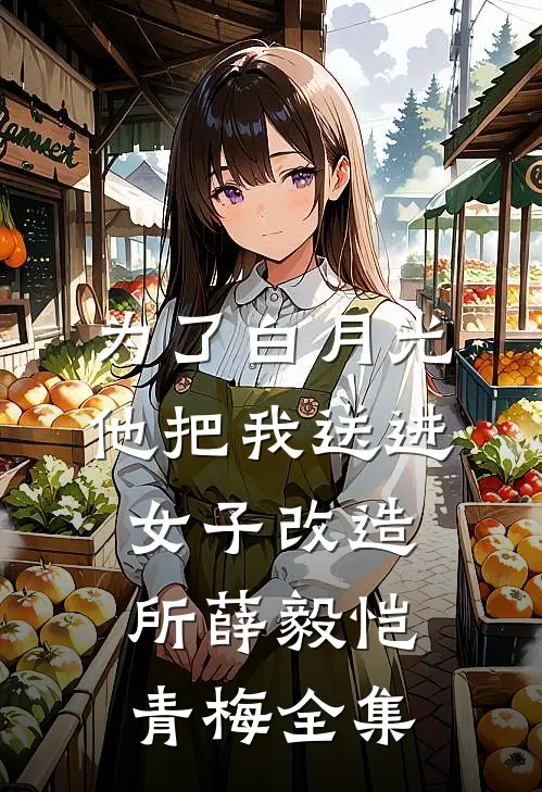 为了白月光，他把我送进女子改造所薛毅恺青梅全集