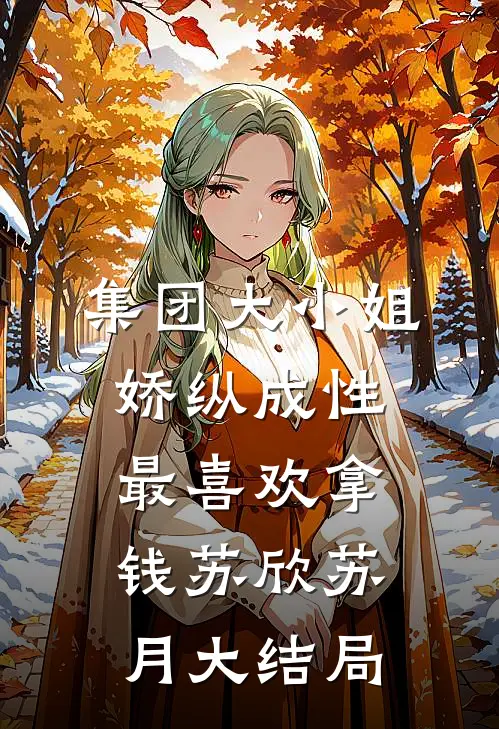 集团大小姐娇纵成性，最喜欢拿钱苏欣苏月大结局