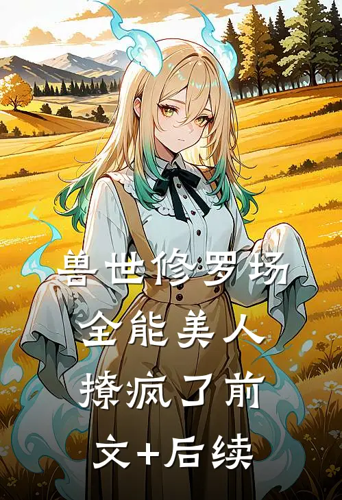 兽世修罗场：全能美人撩疯了前文+后续