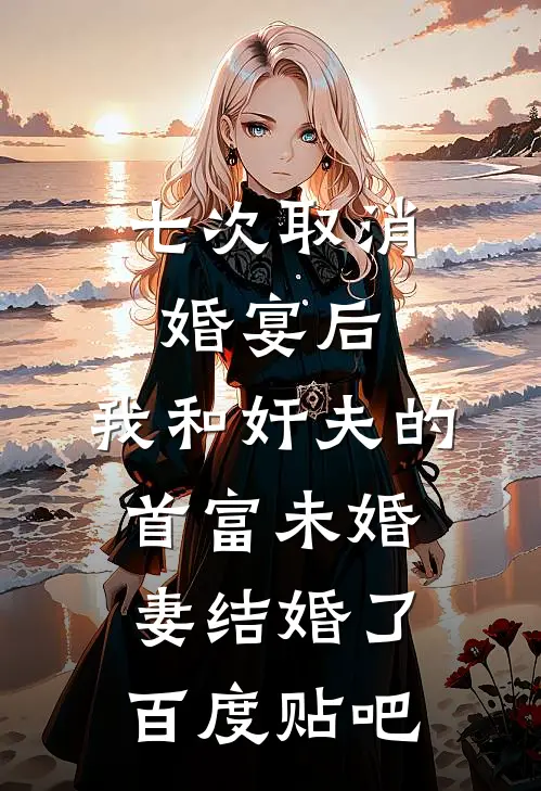 七次取消婚宴后，我和奸夫的首富未婚妻结婚了百度贴吧
