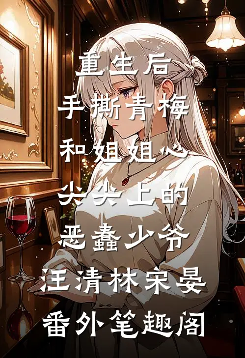 重生后，手撕青梅和姐姐心尖尖上的恶蠢少爷：汪清林宋晏番外笔趣阁