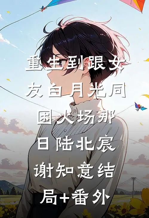 重生到跟女友白月光同困火场那日陆北宸谢知意结局+番外