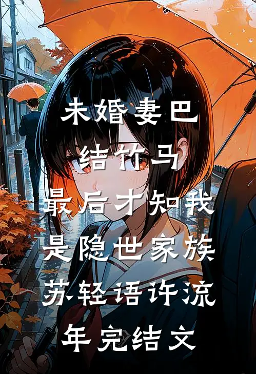 未婚妻巴结竹马，最后才知我是隐世家族苏轻语许流年完结文
