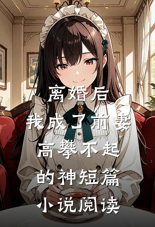 离婚后，我成了前妻高攀不起的神短篇小说阅读