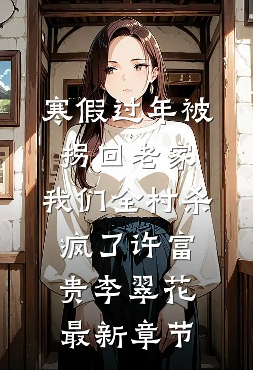 寒假过年被拐回老家，我们全村杀疯了许富贵李翠花最新章节