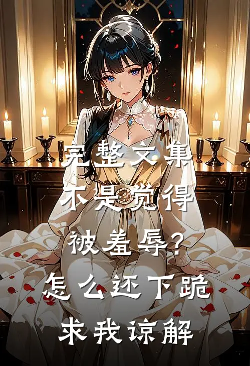 完整文集不是觉得被羞辱?怎么还下跪求我谅解