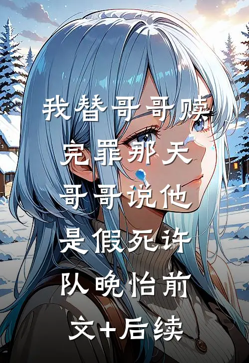 我替哥哥赎完罪那天，哥哥说他是假死许队晚怡前文+后续