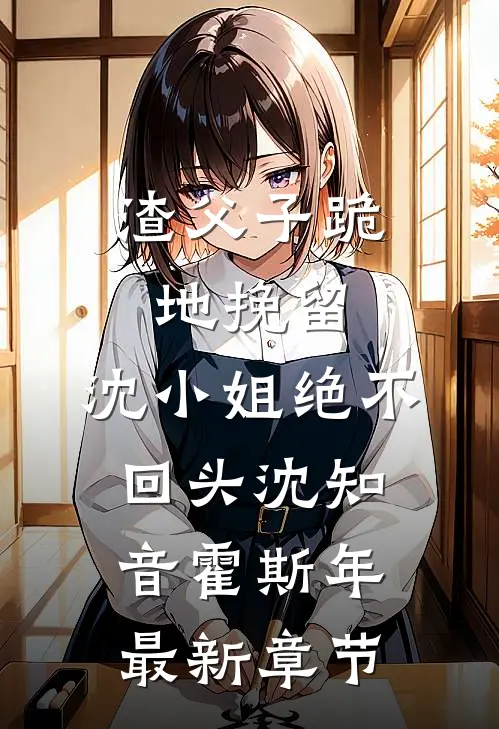 渣父子跪地挽留，沈小姐绝不回头沈知音霍斯年最新章节