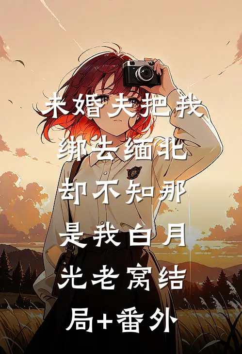 未婚夫把我绑去缅北，却不知那是我白月光老窝结局+番外
