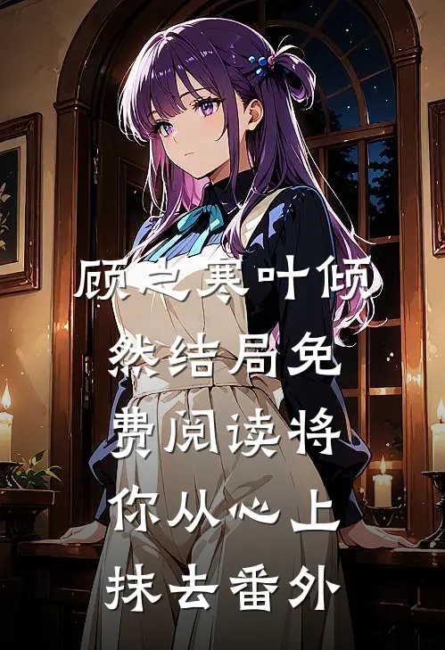 顾之寒叶倾然结局免费阅读将你从心上抹去番外