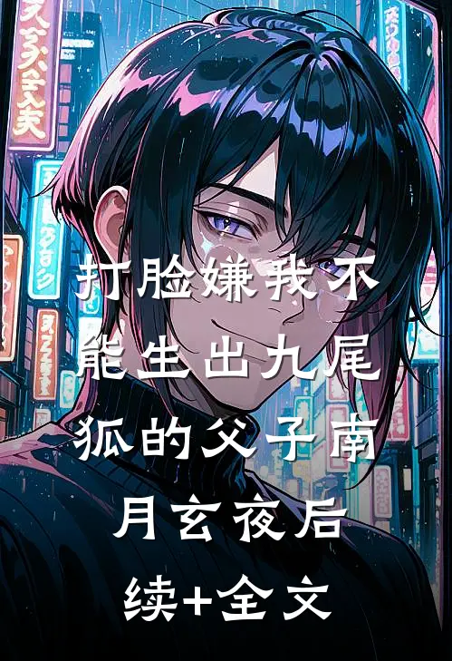 打脸嫌我不能生出九尾狐的父子南月玄夜后续+全文