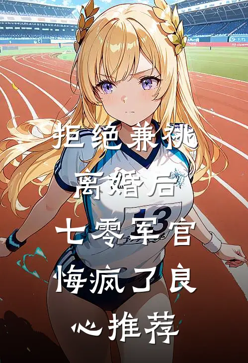 拒绝兼祧离婚后，七零军官悔疯了良心推荐