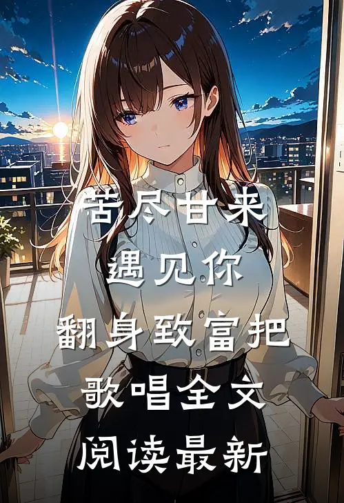 苦尽甘来遇见你，翻身致富把歌唱全文阅读最新