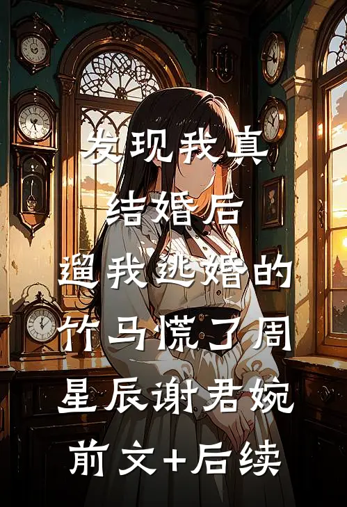 发现我真结婚后，遛我逃婚的竹马慌了周星辰谢君婉前文+后续