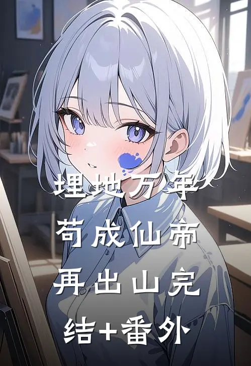 埋地万年，苟成仙帝再出山完结+番外