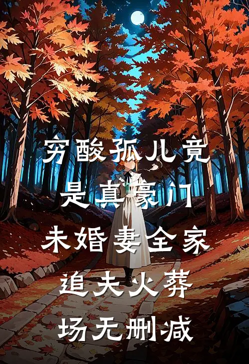穷酸孤儿竟是真豪门，未婚妻全家追夫火葬场无删减