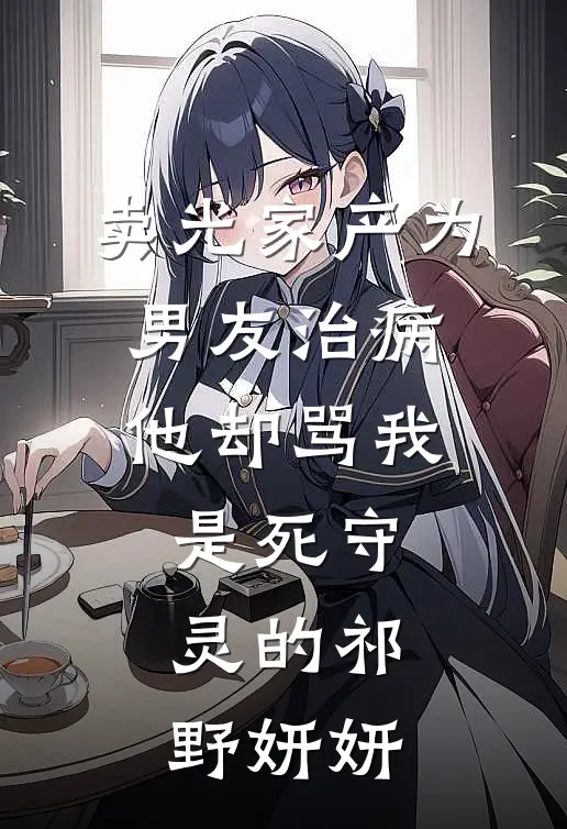 卖光家产为男友治病，他却骂我是死守灵的祁野妍妍