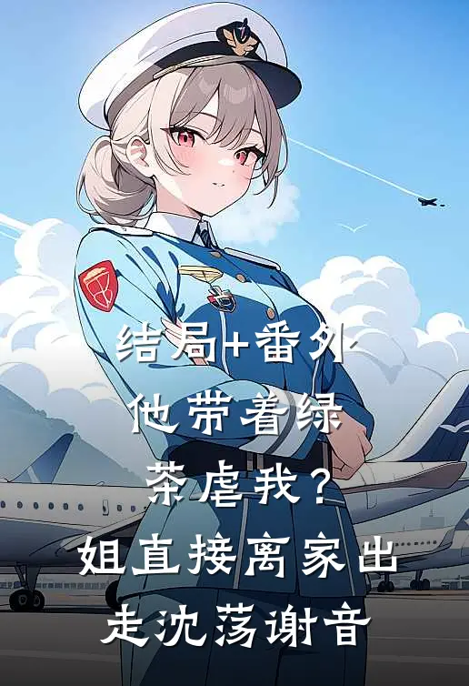结局+番外他带着绿茶虐我？姐直接离家出走沈荡谢音