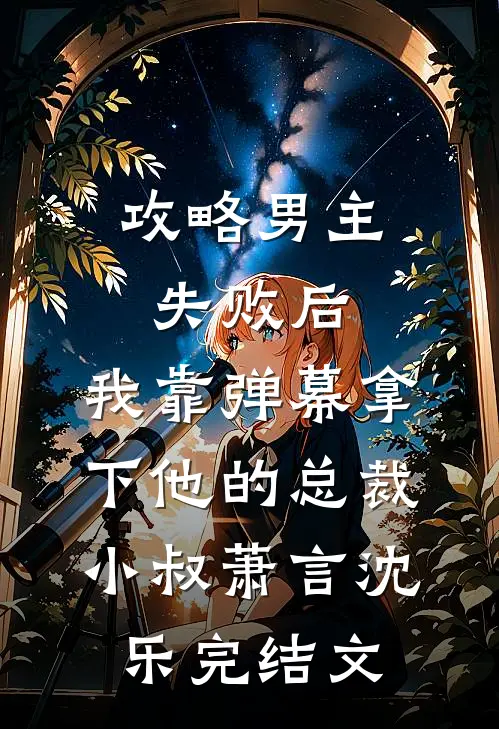 攻略男主失败后，我靠弹幕拿下他的总裁小叔萧言沈乐完结文