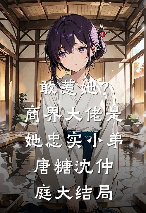 敢惹她？商界大佬是她忠实小弟唐糖沈仲庭大结局