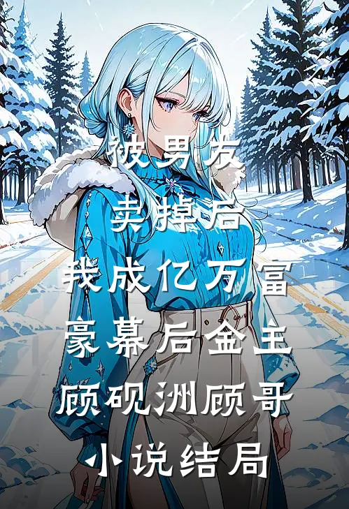 被男友卖掉后，我成亿万富豪幕后金主顾砚洲顾哥小说结局