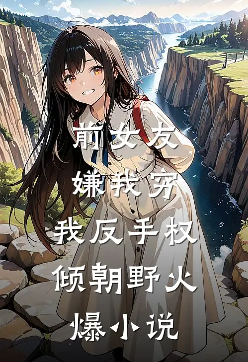 前女友嫌我穷，我反手权倾朝野火爆小说