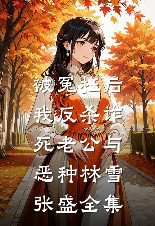 被冤枉后，我反杀诈死老公与恶种林雪张盛 全集