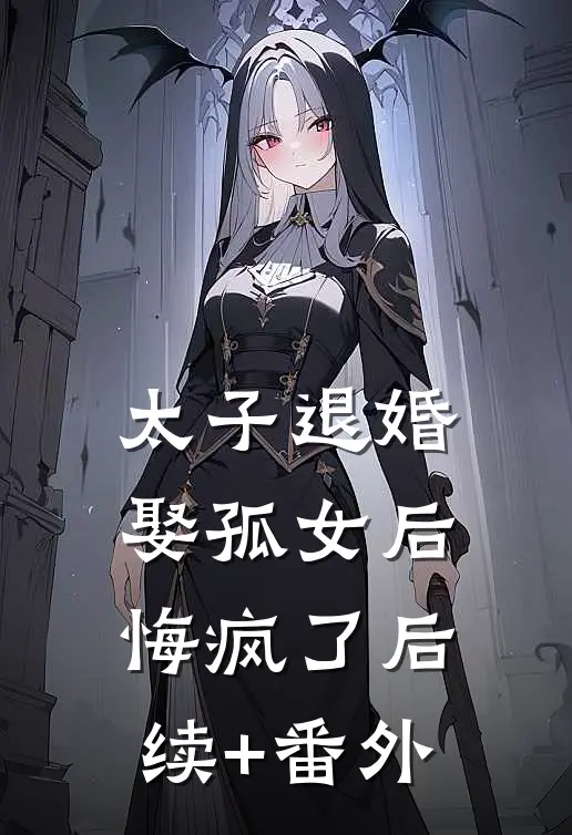 太子退婚娶孤女后，悔疯了后续+番外