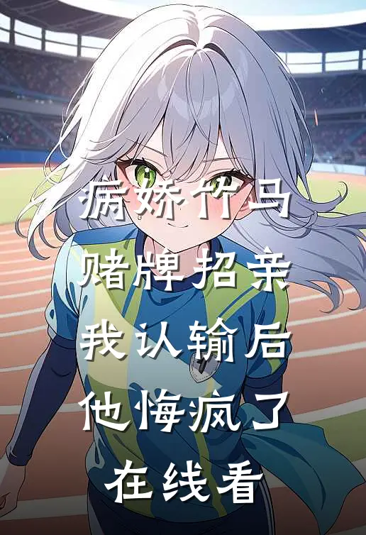 病娇竹马赌牌招亲，我认输后他悔疯了在线看
