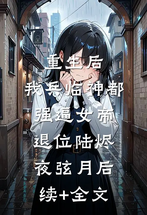 重生后，我兵临神都，强逼女帝退位陆烬夜弦月后续+全文