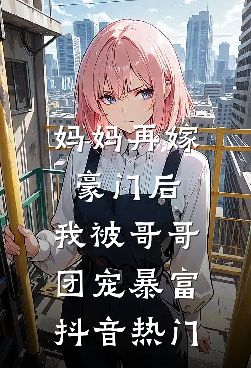 妈妈再嫁豪门后，我被哥哥团宠暴富抖音热门