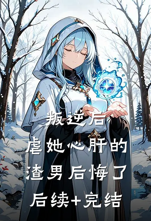 叛逆后，虐她心肝的渣男后悔了后续+完结
