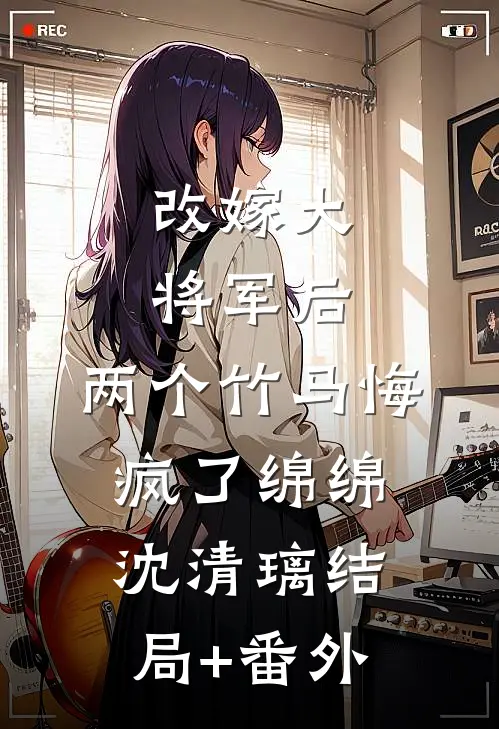 改嫁大将军后，两个竹马悔疯了绵绵沈清璃结局+番外