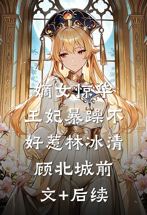 嫡女惊华：王妃暴躁不好惹林冰清顾北城前文+后续