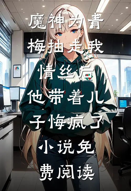 魔神为青梅抽走我情丝后，他带着儿子悔疯了。小说免费阅读