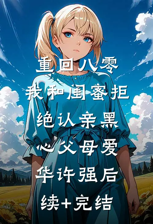 重回八零，我和闺蜜拒绝认亲黑心父母爱华许强后续+完结