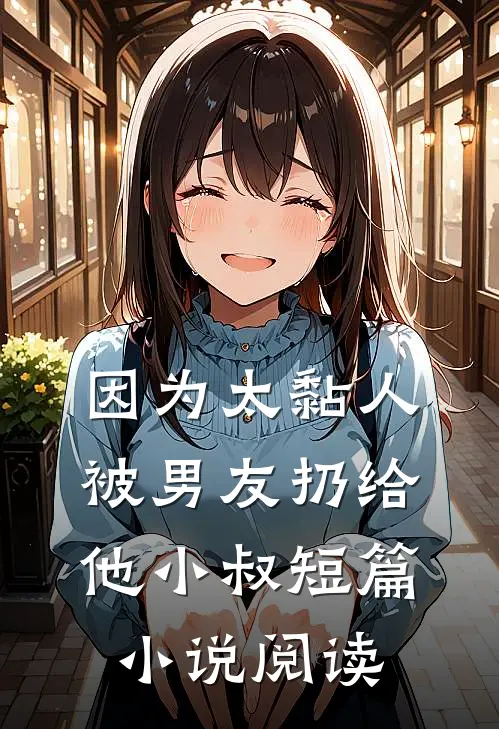 因为太黏人，被男友扔给他小叔短篇小说阅读