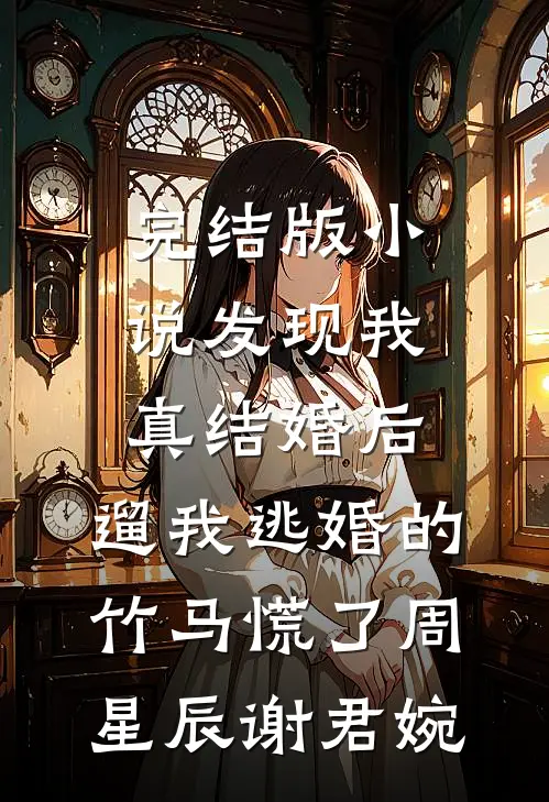 完结版小说发现我真结婚后，遛我逃婚的竹马慌了周星辰谢君婉