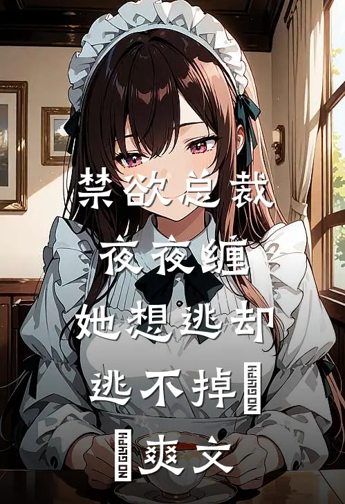 禁欲总裁夜夜缠，她想逃却逃不掉​​爽文
