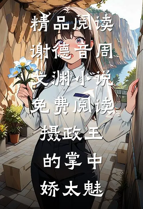 精品阅读谢德音周戈渊小说免费阅读摄政王的掌中娇太魅