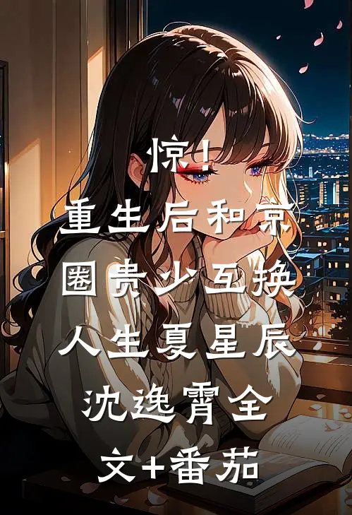 惊！重生后和京圈贵少互换人生夏星辰沈逸霄全文+番茄