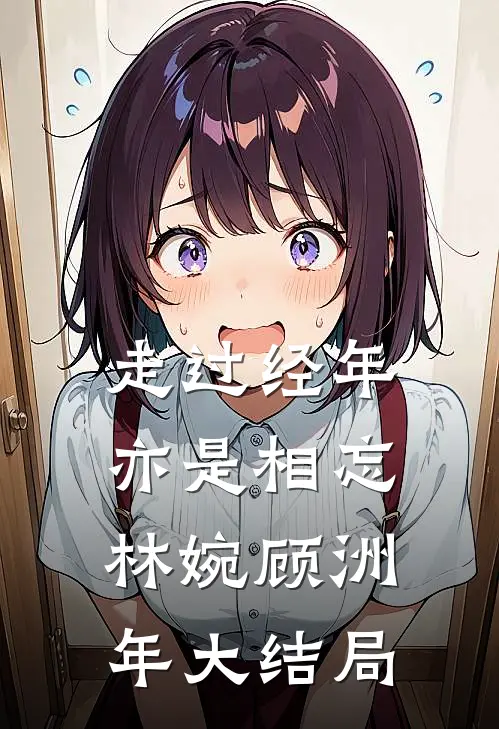走过经年亦是相忘林婉顾洲年大结局