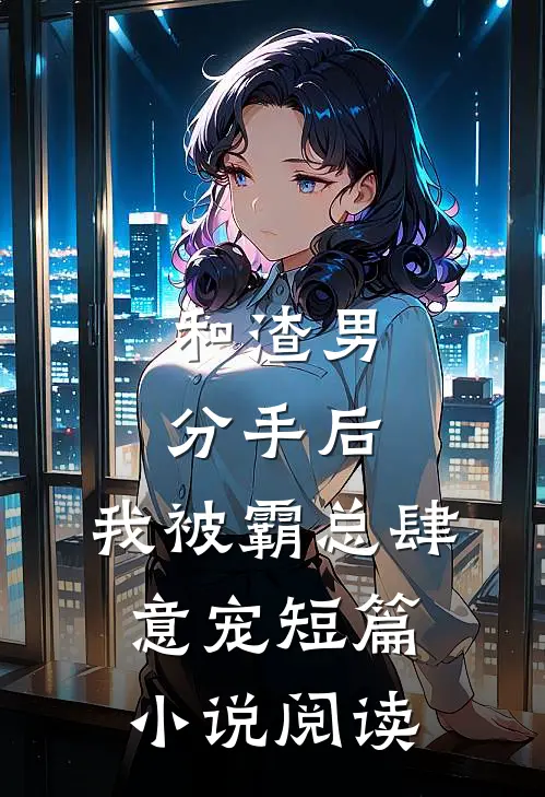 和渣男分手后，我被霸总肆意宠短篇小说阅读