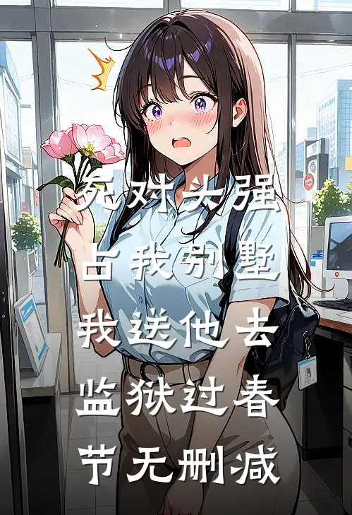 死对头强占我别墅，我送他去监狱过春节无删减
