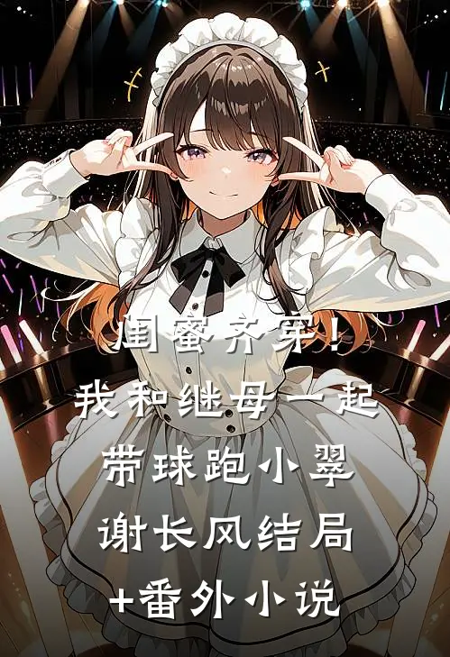 闺蜜齐穿！我和继母一起带球跑小翠谢长风结局+番外小说